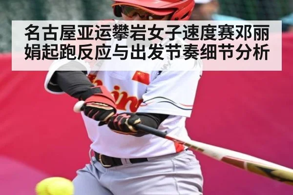 名古屋亚运攀岩女子速度赛邓丽娟起跑反应与出发节奏细节分析