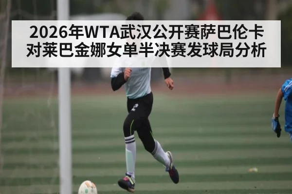 2026年WTA武汉公开赛萨巴伦卡对莱巴金娜女单半决赛发球局分析