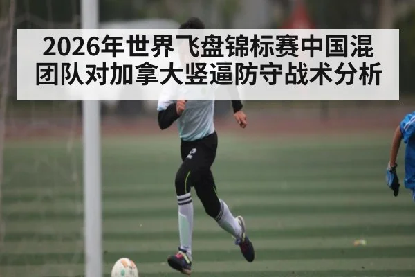 2026年世界飞盘锦标赛中国混团队对加拿大竖逼防守战术分析