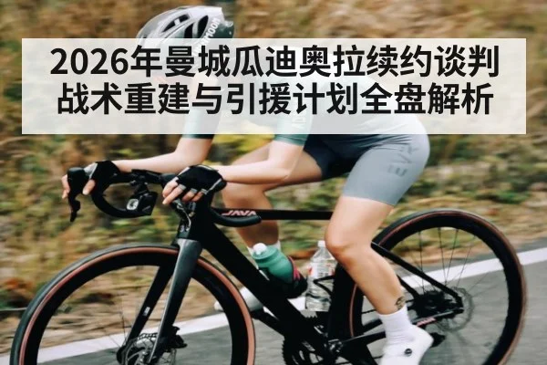 2026年曼城瓜迪奥拉续约谈判 战术重建与引援计划全盘解析
