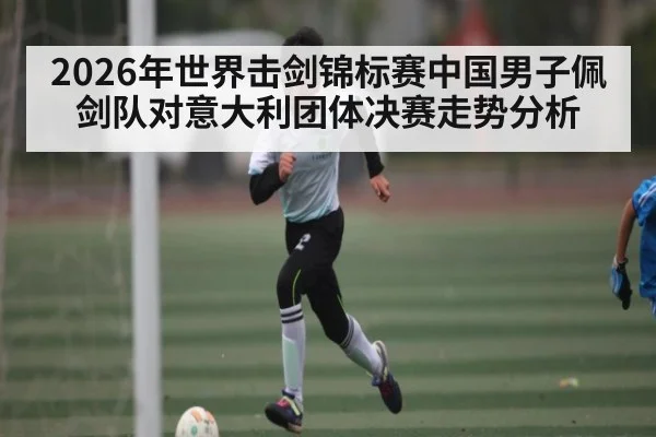 2026年世界击剑锦标赛中国男子佩剑队对意大利团体决赛走势分析